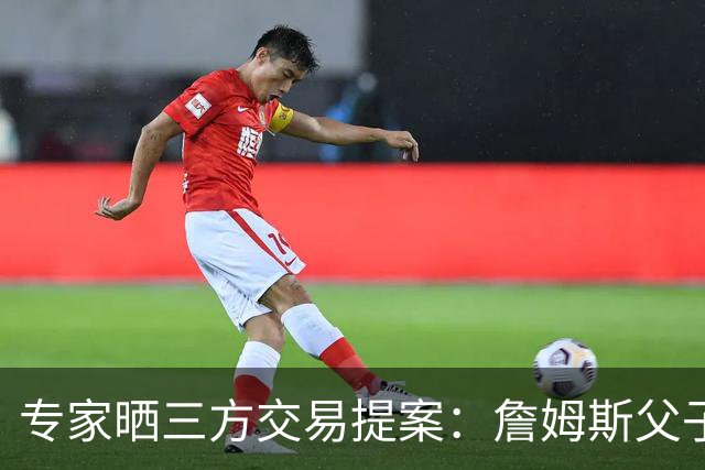 专家晒三方交易提案：詹姆斯父子+艾顿去骑士 湖人得阿伦墨菲韦德