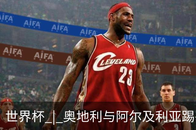 世界杯 | 奥地利与阿尔及利亚踢平携手晋级送伊朗出局