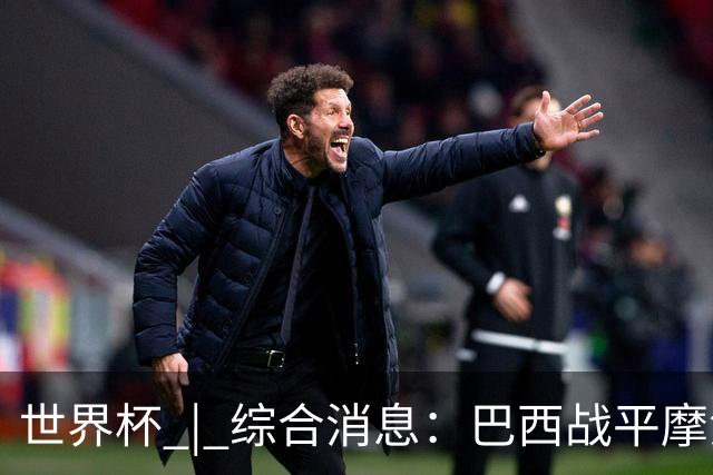 世界杯 | 综合消息：巴西战平摩洛哥 卡塔尔首获积分