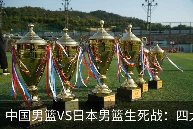 中国男篮VS日本男篮生死战：四大优势加持，防范隐患刻不容缓