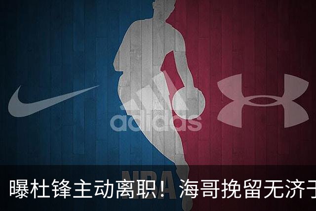 曝杜锋主动离职！海哥挽留无济于事 广东下赛季用外教 一人是大热门