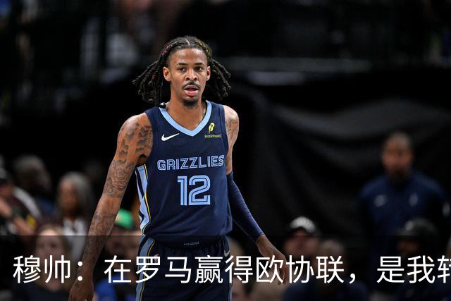 穆帅：在罗马赢得欧协联，是我转向更多为他人着想的时刻