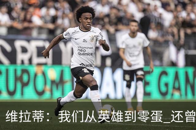 维拉蒂：我们从英雄到零蛋 还曾想到世界杯拿成绩