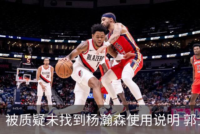 被质疑未找到杨瀚森使用说明 郭士强：发挥不佳早有预期