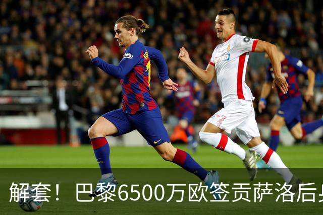 解套！巴黎6500万欧签贡萨洛后身价已跌至3000万，米兰7000万带走